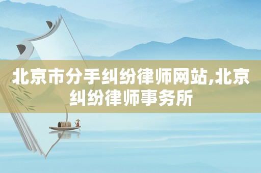 北京市分手糾紛律師網(wǎng)站,北京糾紛律師事務(wù)所