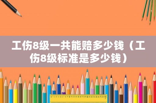 工傷8級(jí)一共能賠多少錢（工傷8級(jí)標(biāo)準(zhǔn)是多少錢）