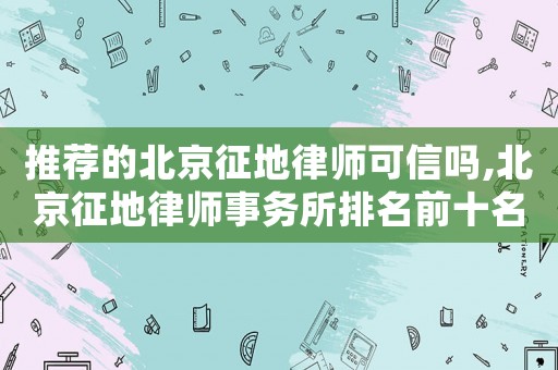 推薦的北京征地律師可信嗎,北京征地律師事務(wù)所排名前十名