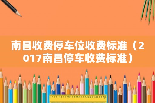 南昌收費(fèi)停車位收費(fèi)標(biāo)準(zhǔn)（2017南昌停車收費(fèi)標(biāo)準(zhǔn)）