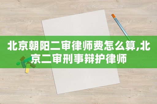 北京朝陽二審律師費(fèi)怎么算,北京二審刑事辯護(hù)律師