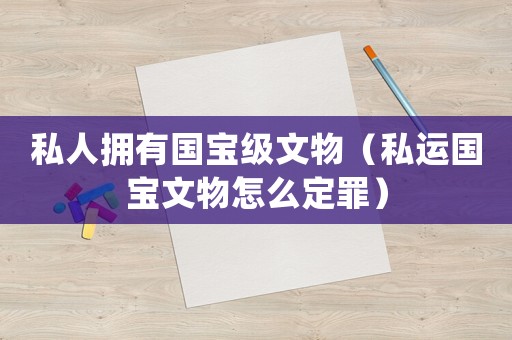 私人擁有國寶級文物（私運(yùn)國寶文物怎么定罪）