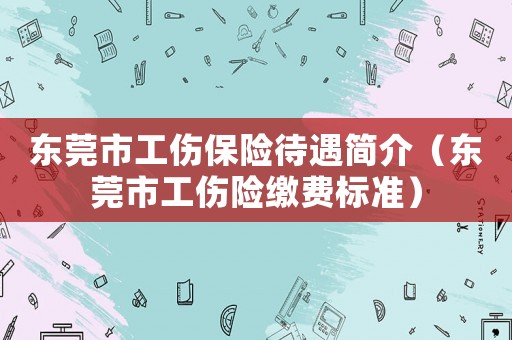 東莞市工傷保險(xiǎn)待遇簡(jiǎn)介（東莞市工傷險(xiǎn)繳費(fèi)標(biāo)準(zhǔn)）