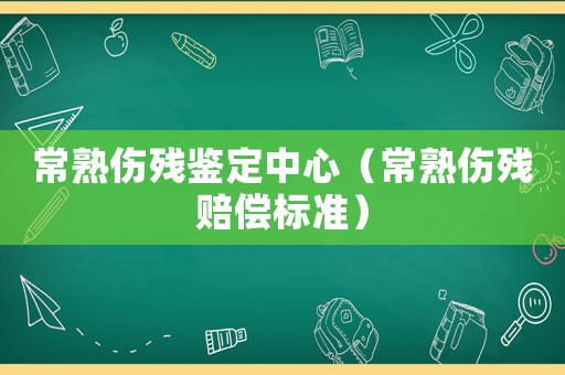 常熟傷殘鑒定中心（常熟傷殘賠償標(biāo)準(zhǔn)）