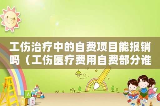工傷治療中的自費(fèi)項(xiàng)目能報(bào)銷嗎（工傷醫(yī)療費(fèi)用自費(fèi)部分誰(shuí)來(lái)承擔(dān)）