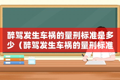 醉駕發(fā)生車禍的量刑標(biāo)準(zhǔn)是多少（醉駕發(fā)生車禍的量刑標(biāo)準(zhǔn)）
