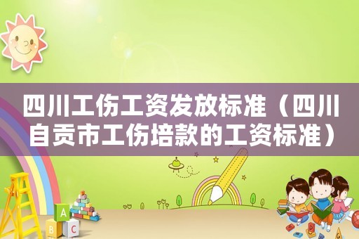四川工傷工資發(fā)放標(biāo)準(zhǔn)（四川自貢市工傷培款的工資標(biāo)準(zhǔn)）