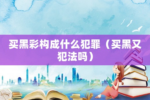 買黑彩構(gòu)成什么犯罪（買黑又犯法嗎）