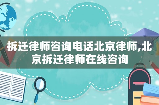 拆遷律師咨詢電話北京律師,北京拆遷律師在線咨詢