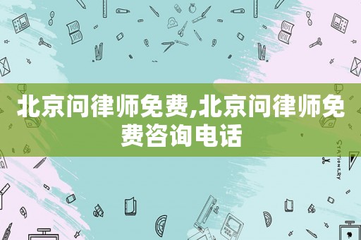 北京問律師免費(fèi),北京問律師免費(fèi)咨詢電話