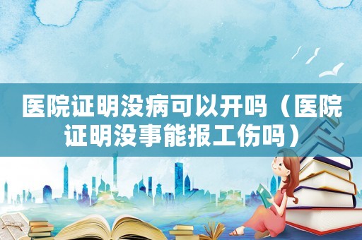 醫(yī)院證明沒病可以開嗎（醫(yī)院證明沒事能報(bào)工傷嗎）