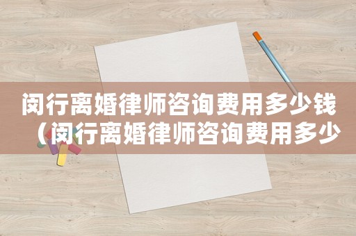 閔行離婚律師咨詢費(fèi)用多少錢（閔行離婚律師咨詢費(fèi)用多少）