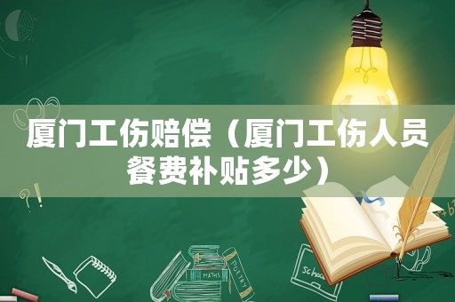 廈門工傷賠償（廈門工傷人員餐費(fèi)補(bǔ)貼多少）