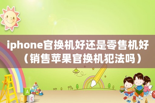 iphone官換機(jī)好還是零售機(jī)好（銷售蘋果官換機(jī)犯法嗎）