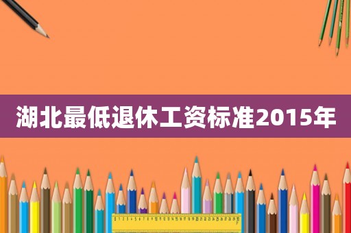 湖北最低退休工資標(biāo)準(zhǔn)2015年