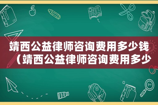 靖西公益律師咨詢費(fèi)用多少錢（靖西公益律師咨詢費(fèi)用多少）