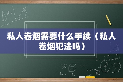私人卷煙需要什么手續(xù)（私人卷煙犯法嗎）