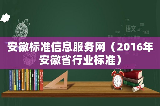 安徽標(biāo)準(zhǔn)信息服務(wù)網(wǎng)（2016年安徽省行業(yè)標(biāo)準(zhǔn)）