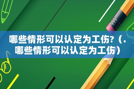 哪些情形可以認(rèn)定為工傷?（.哪些情形可以認(rèn)定為工傷）