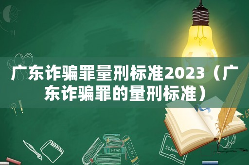 廣東詐騙罪量刑標(biāo)準(zhǔn)2023（廣東詐騙罪的量刑標(biāo)準(zhǔn)）