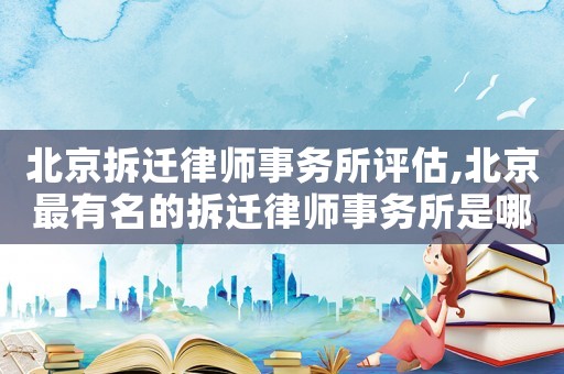 北京拆遷律師事務(wù)所評估,北京最有名的拆遷律師事務(wù)所是哪家
