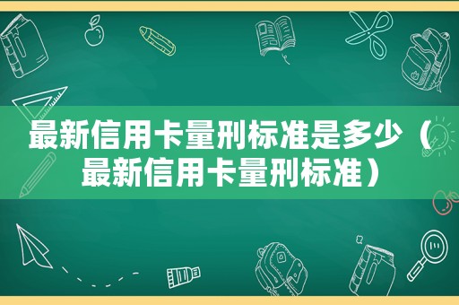 最新信用卡量刑標(biāo)準(zhǔn)是多少（最新信用卡量刑標(biāo)準(zhǔn)）
