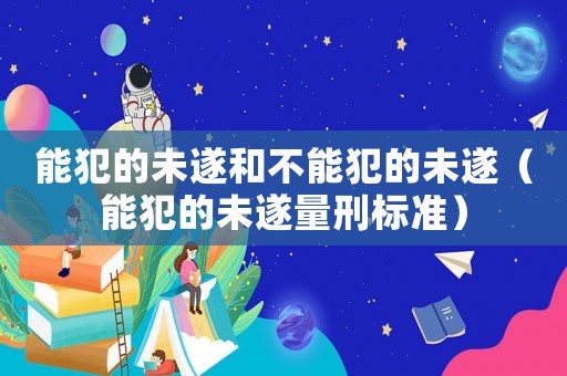 能犯的未遂和不能犯的未遂（能犯的未遂量刑標(biāo)準(zhǔn)）