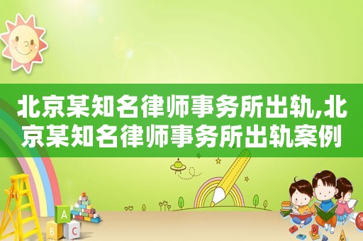 北京某知名律師事務(wù)所出軌,北京某知名律師事務(wù)所出軌案例