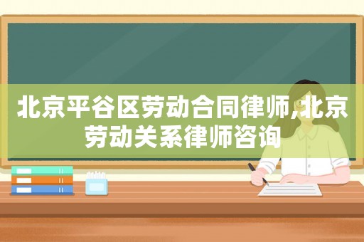 北京平谷區(qū)勞動合同律師,北京勞動關(guān)系律師咨詢