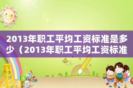 2013年職工平均工資標(biāo)準(zhǔn)是多少（2013年職工平均工資標(biāo)準(zhǔn)）