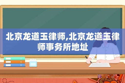 北京龍道玉律師,北京龍道玉律師事務所地址