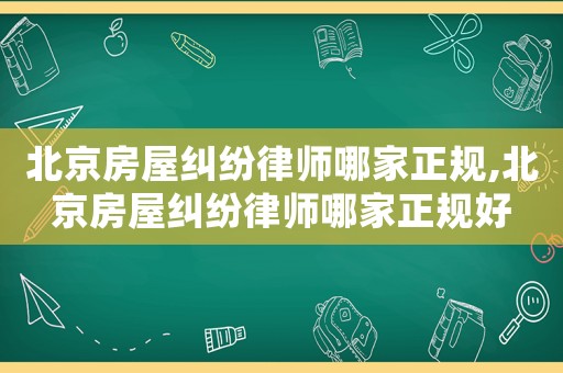 北京房屋糾紛律師哪家正規(guī),北京房屋糾紛律師哪家正規(guī)好