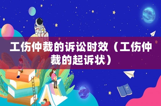 工傷仲裁的訴訟時效（工傷仲裁的起訴狀）
