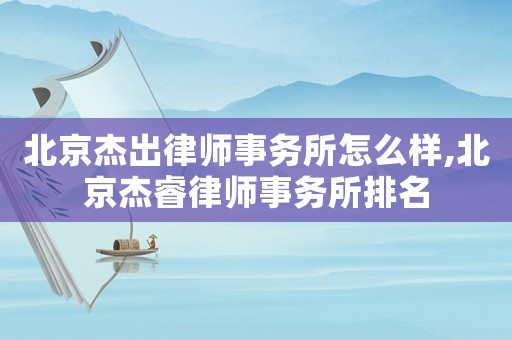 北京杰出律師事務(wù)所怎么樣,北京杰睿律師事務(wù)所排名