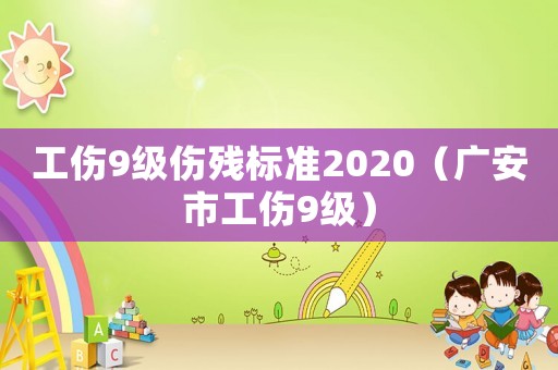 工傷9級(jí)傷殘標(biāo)準(zhǔn)2020（廣安市工傷9級(jí)）