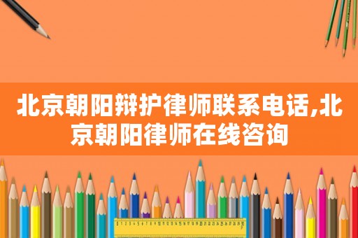 北京朝陽辯護律師聯(lián)系電話,北京朝陽律師在線咨詢