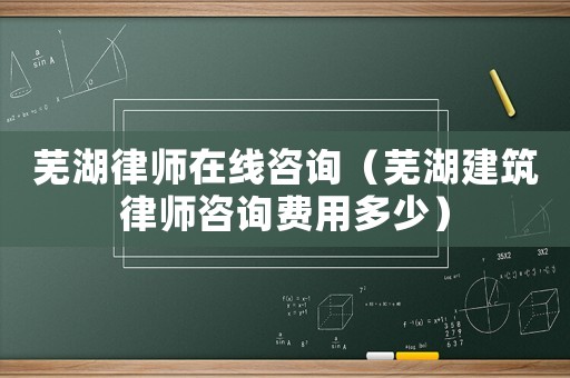 蕪湖律師在線咨詢（蕪湖建筑律師咨詢費(fèi)用多少）