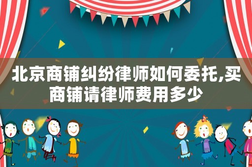 北京商鋪糾紛律師如何委托,買商鋪請(qǐng)律師費(fèi)用多少