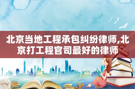 北京當(dāng)?shù)毓こ坛邪m紛律師,北京打工程官司最好的律師
