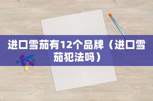 進(jìn)口雪茄有12個(gè)品牌（進(jìn)口雪茄犯法嗎）