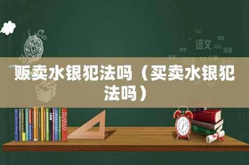 販賣(mài)水銀犯法嗎（買(mǎi)賣(mài)水銀犯法嗎）
