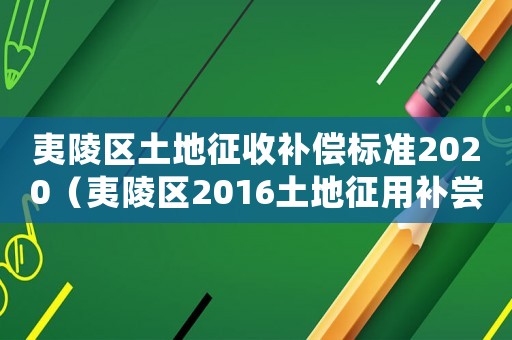夷陵區(qū)土地征收補償標(biāo)準(zhǔn)2020（夷陵區(qū)2016土地征用補嘗標(biāo)準(zhǔn)）