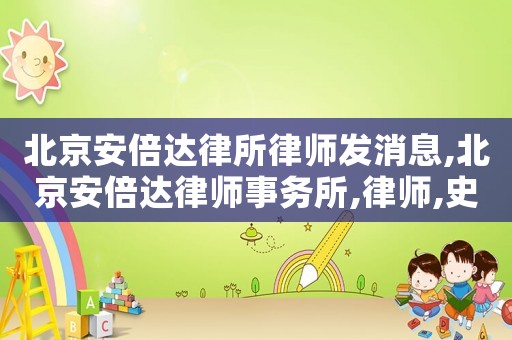 北京安倍達(dá)律所律師發(fā)消息,北京安倍達(dá)律師事務(wù)所,律師,史立文