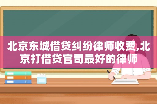 北京東城借貸糾紛律師收費(fèi),北京打借貸官司最好的律師