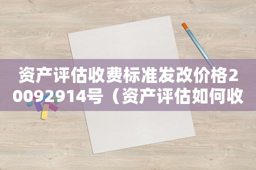 資產(chǎn)評估收費(fèi)標(biāo)準(zhǔn)發(fā)改價格20092914號（資產(chǎn)評估如何收費(fèi)標(biāo)準(zhǔn)）