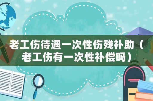 老工傷待遇一次性傷殘補(bǔ)助（老工傷有一次性補(bǔ)償嗎）