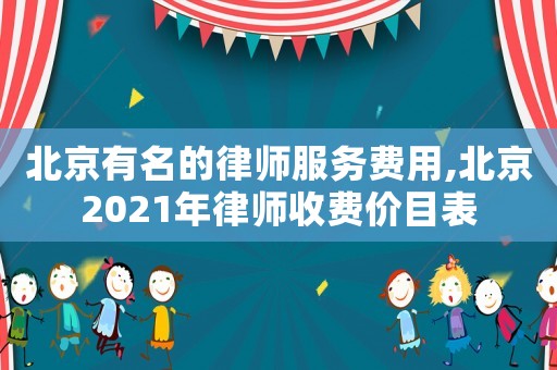 北京有名的律師服務(wù)費(fèi)用,北京2021年律師收費(fèi)價(jià)目表