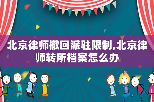北京律師撤回派駐限制,北京律師轉(zhuǎn)所檔案怎么辦