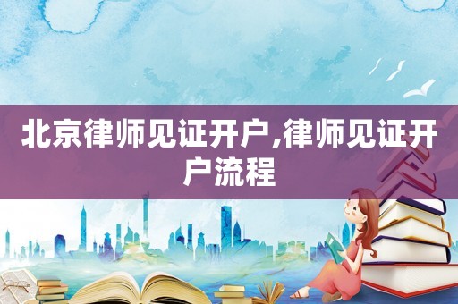 北京律師見證開戶,律師見證開戶流程