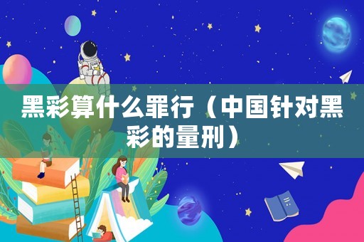 黑彩算什么罪行（中國針對黑彩的量刑）
